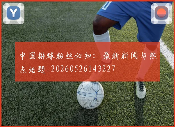中国排球粉丝必知:最新新闻与热点话题_20260526143227