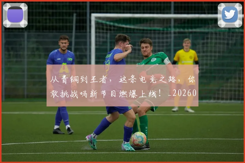 从青铜到王者,这条电竞之路,你敢挑战吗新节目燃爆上线!_20260703213516_20260718002710