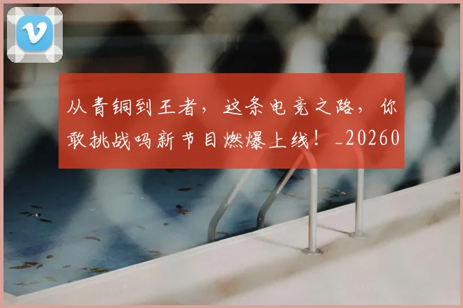 从青铜到王者,这条电竞之路,你敢挑战吗新节目燃爆上线!_20260718002707