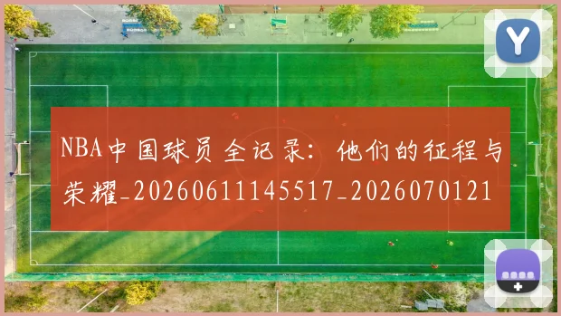 NBA中国球员全记录：他们的征程与荣耀_20260611145517_20260701215140_20260714204600