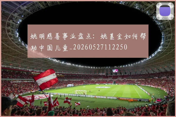 姚明慈善事业盘点:姚基金如何帮助中国儿童_20260527112250