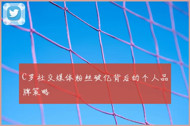 C罗社交媒体粉丝破亿背后的个人品牌策略