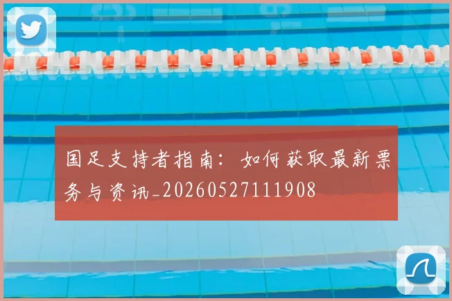 国足支持者指南:如何获取最新票务与资讯_20260527111908