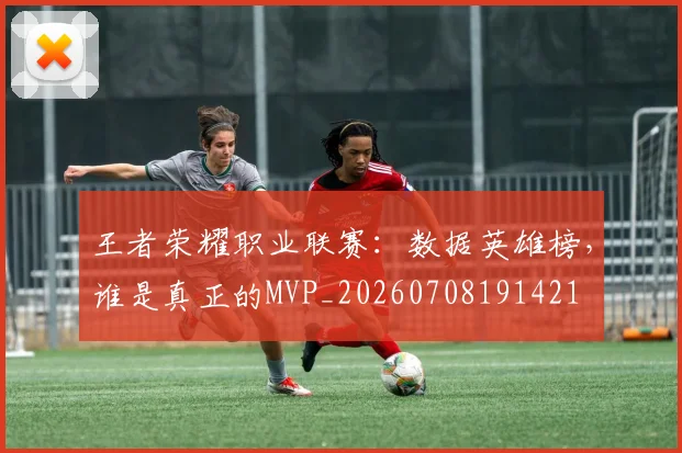 王者荣耀职业联赛：数据英雄榜，谁是真正的MVP_20260708191421