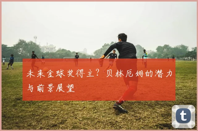 未来金球奖得主?贝林厄姆的潜力与前景展望