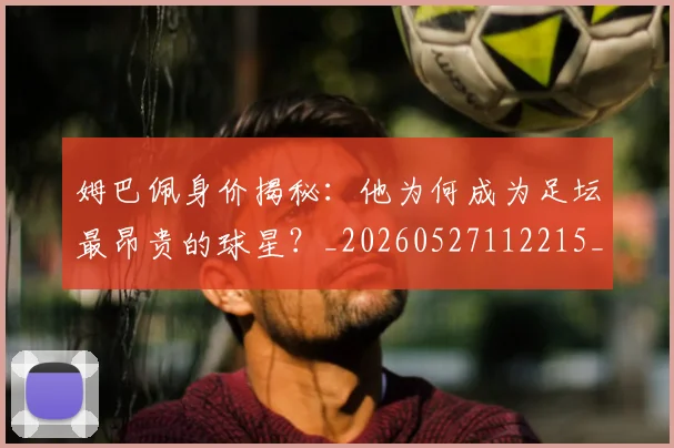 姆巴佩身价揭秘:他为何成为足坛最昂贵的球星?_20260527112215_20260703232224_20260720190732