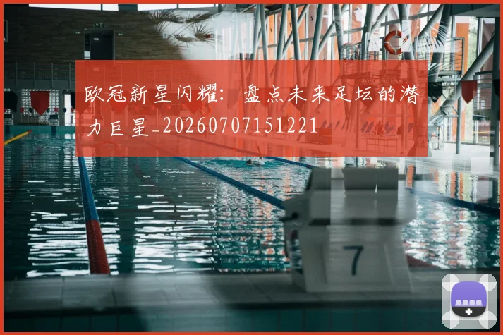 欧冠新星闪耀:盘点未来足坛的潜力巨星_20260707151221