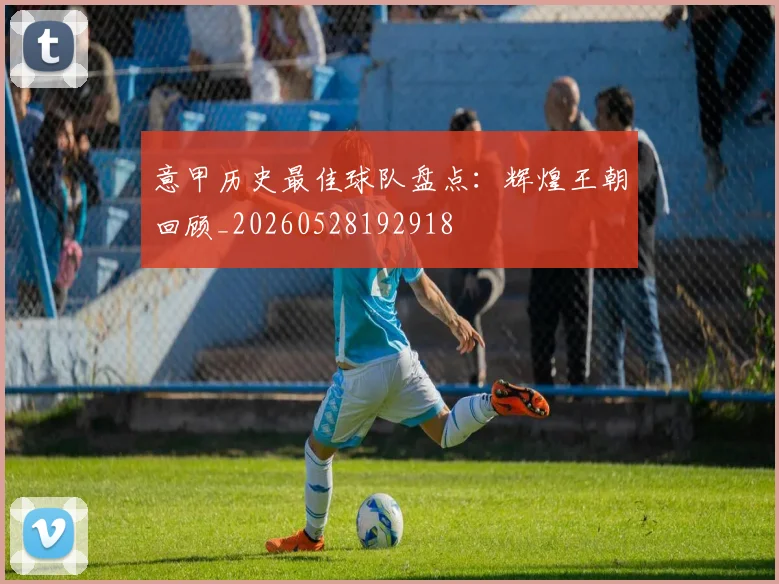 意甲历史最佳球队盘点:辉煌王朝回顾_20260528192918