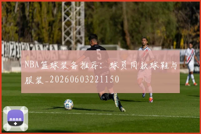 NBA篮球装备推荐:球员同款球鞋与服装_20260603221150