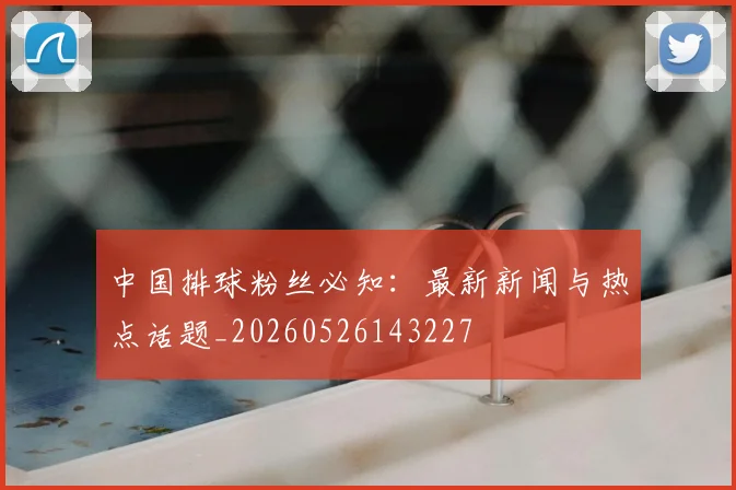 中国排球粉丝必知:最新新闻与热点话题_20260526143227