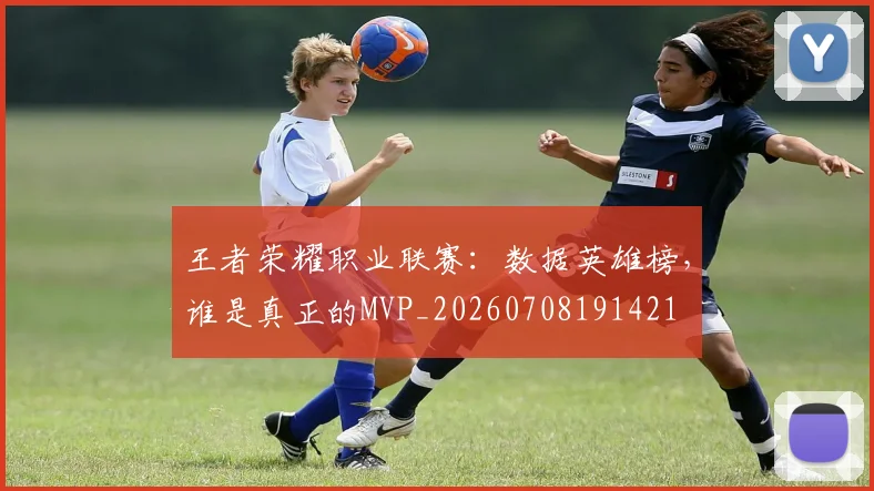 王者荣耀职业联赛：数据英雄榜，谁是真正的MVP_20260708191421