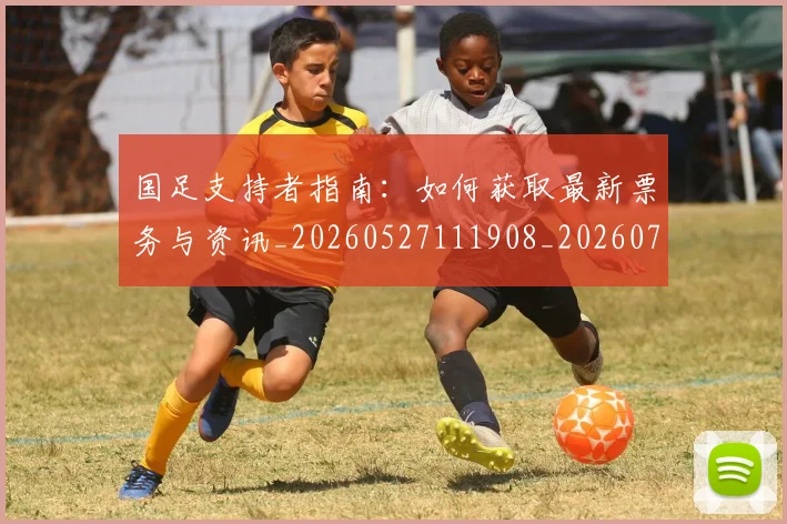 国足支持者指南:如何获取最新票务与资讯_20260527111908_20260703223926