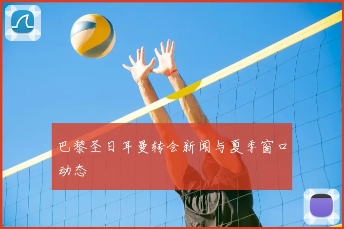 巴黎圣日耳曼转会新闻与夏季窗口动态