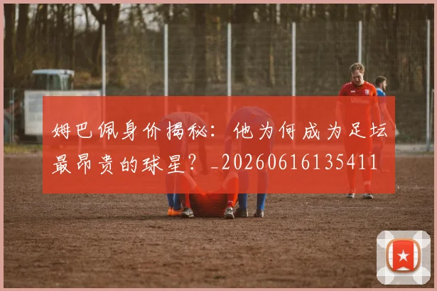 姆巴佩身价揭秘:他为何成为足坛最昂贵的球星?_20260616135411