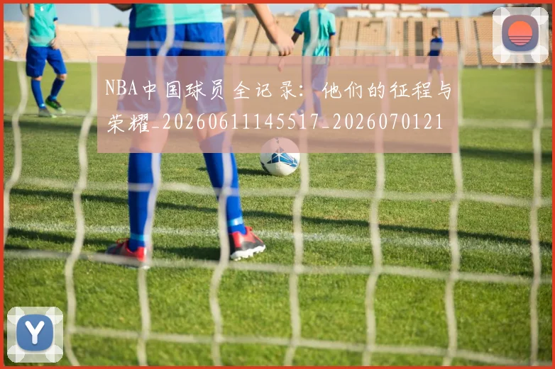 NBA中国球员全记录:他们的征程与荣耀_20260611145517_20260701215140