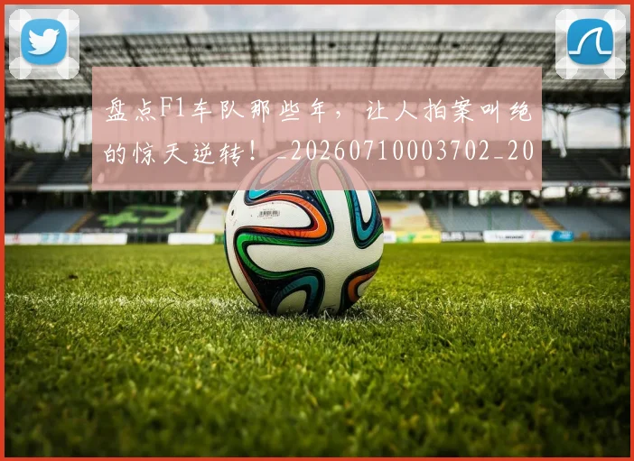 盘点F1车队那些年，让人拍案叫绝的惊天逆转！_20260710003702_20260802163821