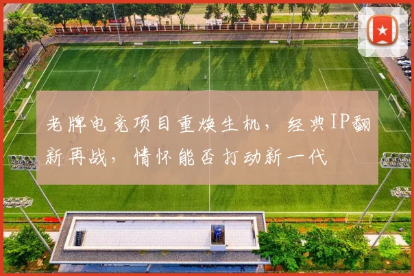 老牌电竞项目重焕生机，经典IP翻新再战，情怀能否打动新一代