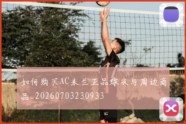 如何购买AC米兰正品球衣与周边商品_20260703230933